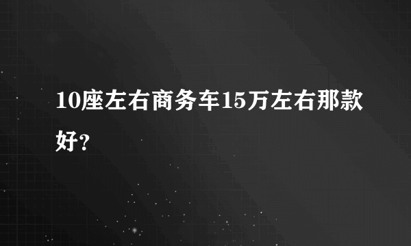 10座左右商务车15万左右那款好？