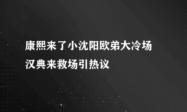 康熙来了小沈阳欧弟大冷场 汉典来救场引热议