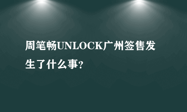 周笔畅UNLOCK广州签售发生了什么事？