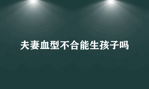 夫妻血型不合能生孩子吗