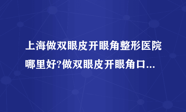 上海做双眼皮开眼角整形医院哪里好?做双眼皮开眼角口碑整形医院简介!