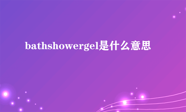 bathshowergel是什么意思