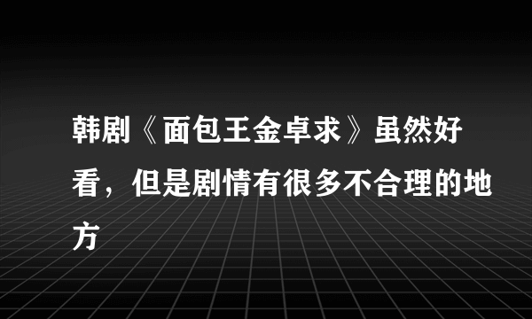 韩剧《面包王金卓求》虽然好看，但是剧情有很多不合理的地方