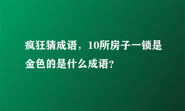 疯狂猜成语，10所房子一锁是金色的是什么成语？