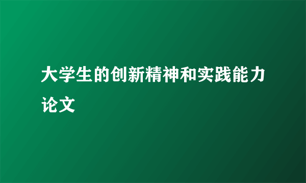 大学生的创新精神和实践能力论文