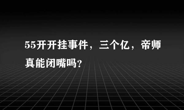 55开开挂事件，三个亿，帝师真能闭嘴吗？