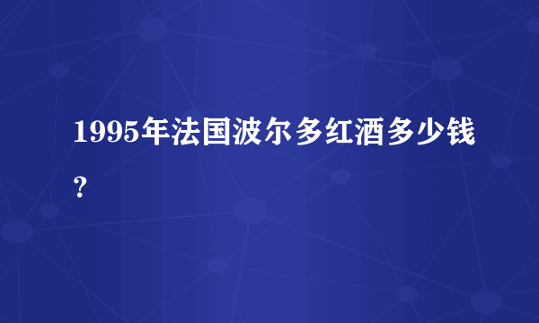 1995年法国波尔多红酒多少钱？