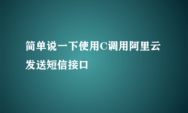 简单说一下使用C调用阿里云发送短信接口