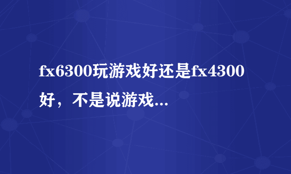 fx6300玩游戏好还是fx4300好，不是说游戏支持4核显吗？