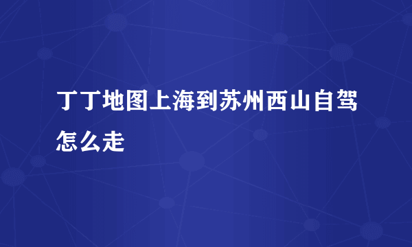 丁丁地图上海到苏州西山自驾怎么走