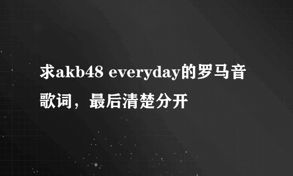 求akb48 everyday的罗马音歌词，最后清楚分开