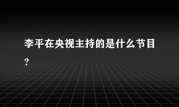 李平在央视主持的是什么节目？