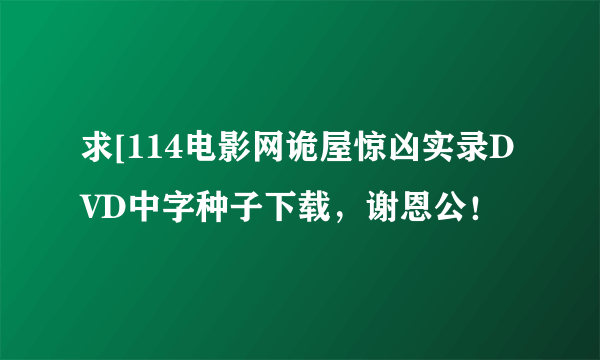 求[114电影网诡屋惊凶实录DVD中字种子下载，谢恩公！