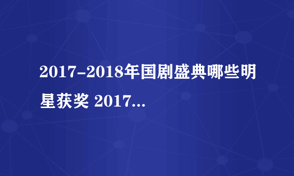 2017-2018年国剧盛典哪些明星获奖 2017-2018年国剧盛典获奖名单完整版