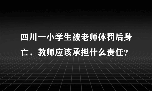 四川一小学生被老师体罚后身亡，教师应该承担什么责任？