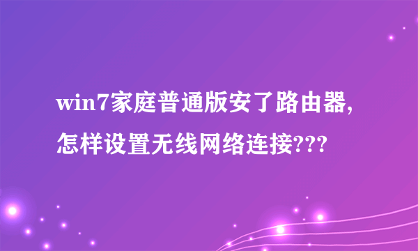 win7家庭普通版安了路由器,怎样设置无线网络连接???