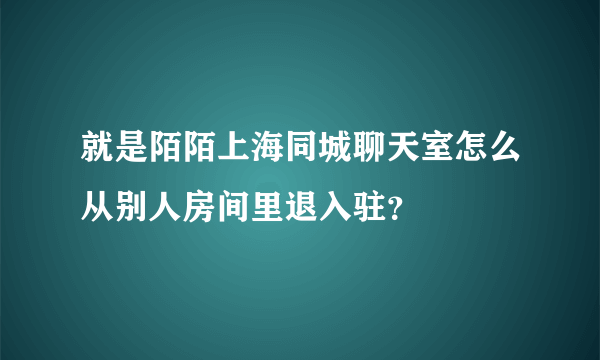 就是陌陌上海同城聊天室怎么从别人房间里退入驻？