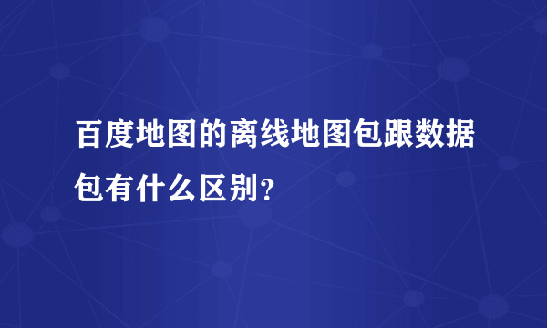 百度地图的离线地图包跟数据包有什么区别？