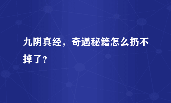 九阴真经，奇遇秘籍怎么扔不掉了？