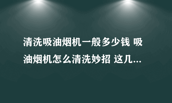 清洗吸油烟机一般多少钱 吸油烟机怎么清洗妙招 这几点需要注意