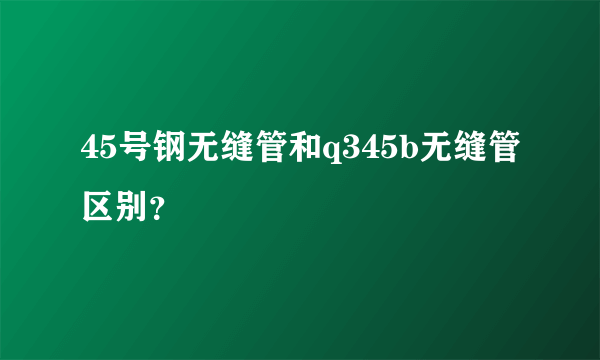 45号钢无缝管和q345b无缝管区别？