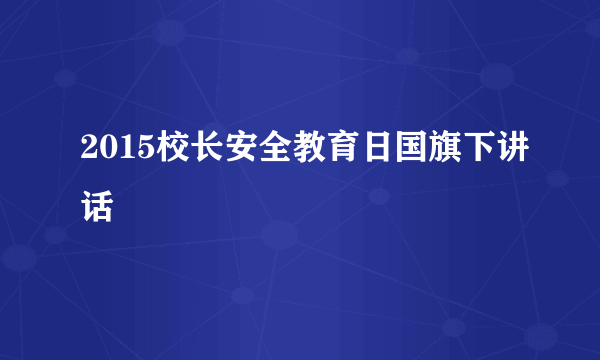 2015校长安全教育日国旗下讲话