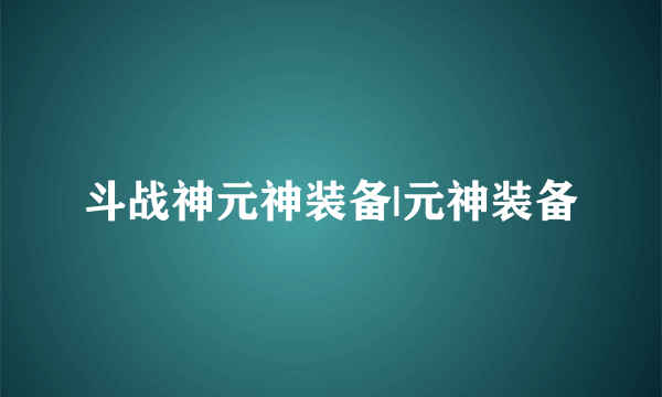 斗战神元神装备|元神装备