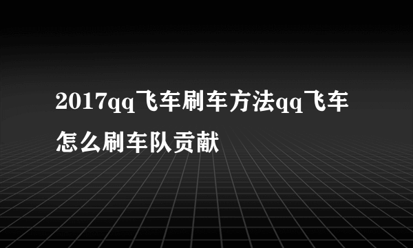 2017qq飞车刷车方法qq飞车怎么刷车队贡献