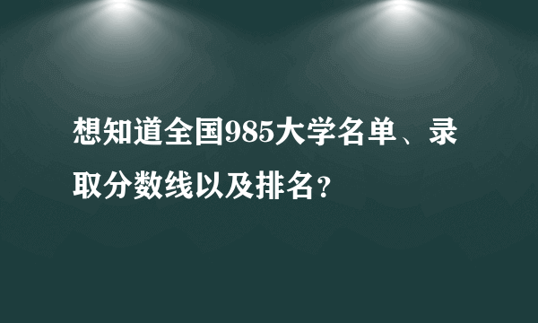 想知道全国985大学名单、录取分数线以及排名？