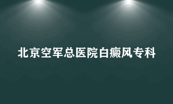 北京空军总医院白癜风专科