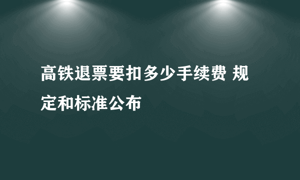 高铁退票要扣多少手续费 规定和标准公布