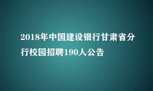 2018年中国建设银行甘肃省分行校园招聘190人公告