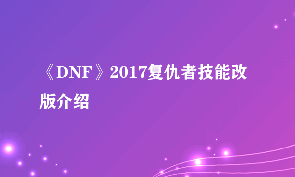 《DNF》2017复仇者技能改版介绍