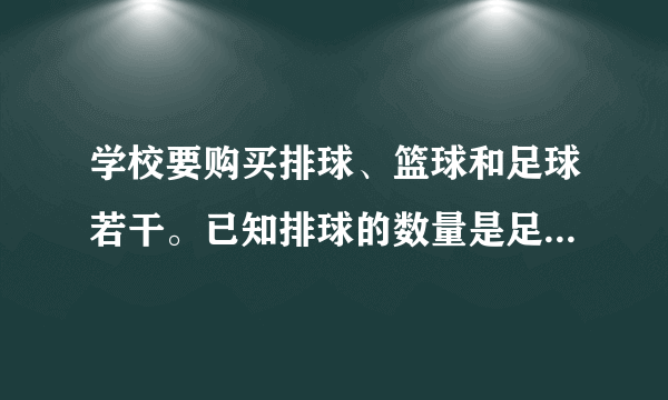 学校要购买排球、篮球和足球若干。已知排球的数量是足球数量的5倍,且篮球的数量是排球数量的,一共要买球类160个,请问排球、篮球和足球的数量各多少个?