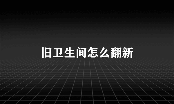 旧卫生间怎么翻新