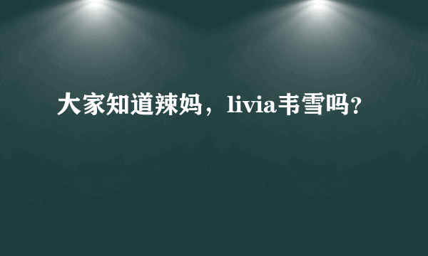 大家知道辣妈，livia韦雪吗？