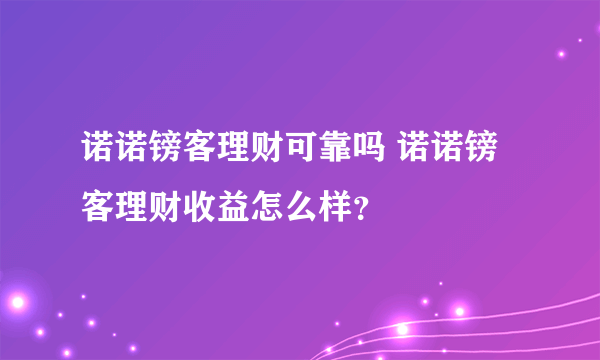 诺诺镑客理财可靠吗 诺诺镑客理财收益怎么样？