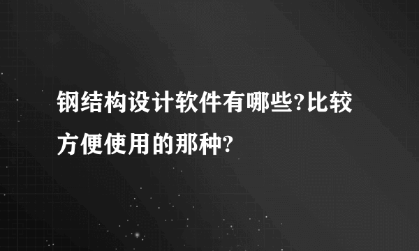 钢结构设计软件有哪些?比较方便使用的那种?