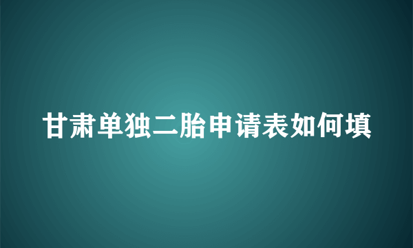 甘肃单独二胎申请表如何填