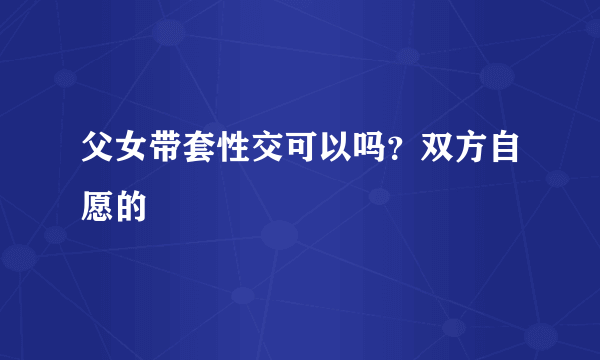 父女带套性交可以吗？双方自愿的