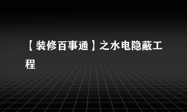 【装修百事通】之水电隐蔽工程