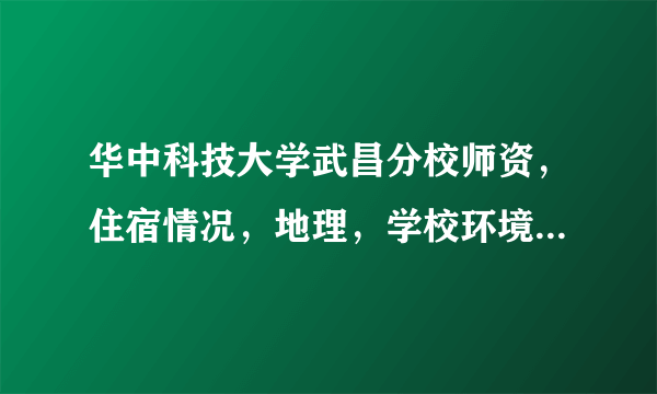 华中科技大学武昌分校师资，住宿情况，地理，学校环境怎么样，坐车方便不？求业内