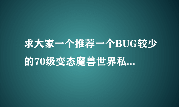 求大家一个推荐一个BUG较少的70级变态魔兽世界私服!!!!