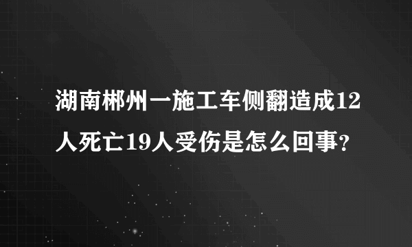 湖南郴州一施工车侧翻造成12人死亡19人受伤是怎么回事？