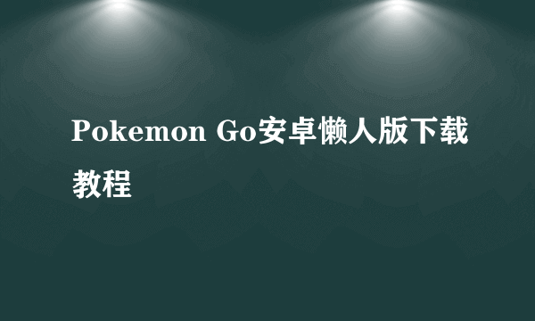 Pokemon Go安卓懒人版下载教程