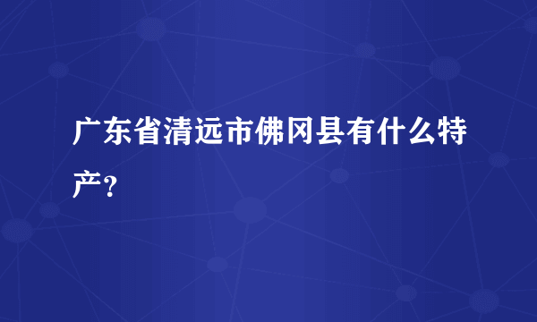 广东省清远市佛冈县有什么特产？