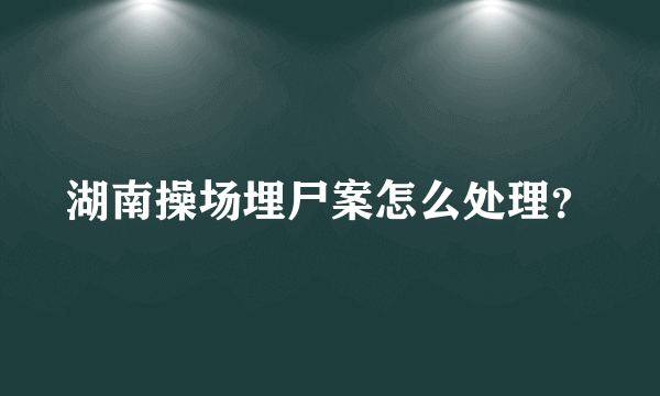 湖南操场埋尸案怎么处理？