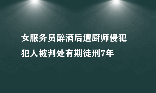 女服务员醉酒后遭厨师侵犯 犯人被判处有期徒刑7年