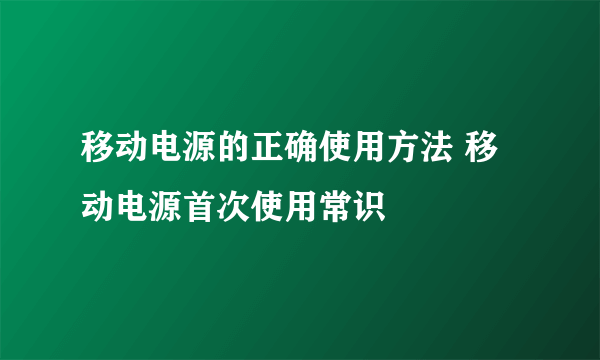 移动电源的正确使用方法 移动电源首次使用常识