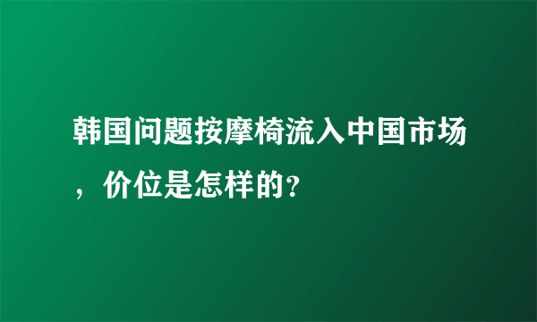 韩国问题按摩椅流入中国市场，价位是怎样的？